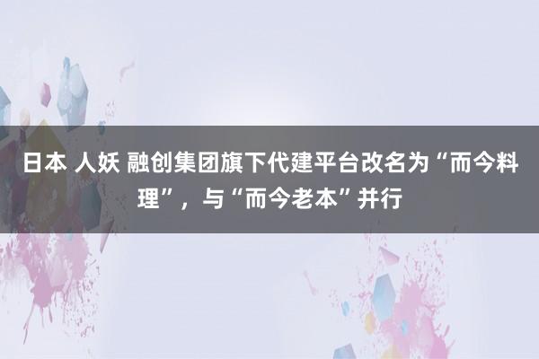 日本 人妖 融创集团旗下代建平台改名为“而今料理”，与“而今老本”并行