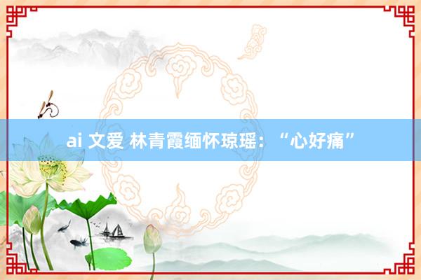 ai 文爱 林青霞缅怀琼瑶：“心好痛”