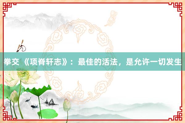 拳交 《项脊轩志》：最佳的活法，是允许一切发生