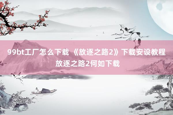 99bt工厂怎么下载 《放逐之路2》下载安设教程 放逐之路2何如下载