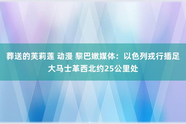 葬送的芙莉莲 动漫 黎巴嫩媒体：以色列戎行插足大马士革西北约25公里处