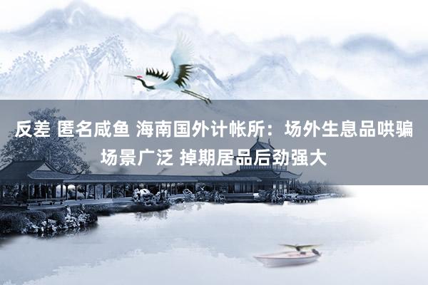反差 匿名咸鱼 海南国外计帐所：场外生息品哄骗场景广泛 掉期居品后劲强大