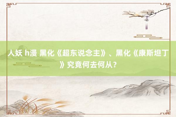 人妖 h漫 黑化《超东说念主》、黑化《康斯坦丁》究竟何去何从？