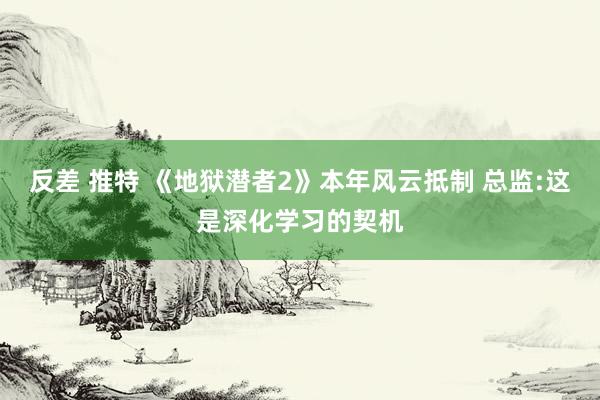 反差 推特 《地狱潜者2》本年风云抵制 总监:这是深化学习的契机