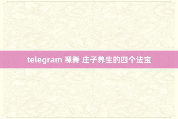 telegram 裸舞 庄子养生的四个法宝