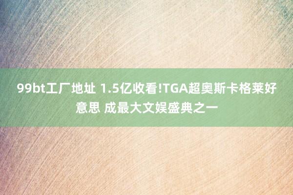 99bt工厂地址 1.5亿收看!TGA超奥斯卡格莱好意思 成最大文娱盛典之一