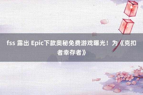 fss 露出 Epic下款奥秘免费游戏曝光！为《克扣者幸存者》