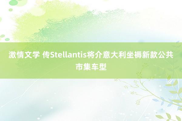 激情文学 传Stellantis将介意大利坐褥新款公共市集车型