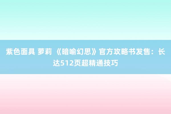 紫色面具 萝莉 《暗喻幻思》官方攻略书发售：长达512页超精通技巧