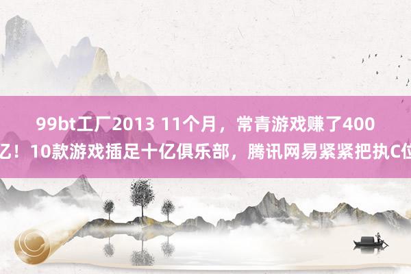 99bt工厂2013 11个月，常青游戏赚了400亿！10款游戏插足十亿俱乐部，腾讯网易紧紧把执C位