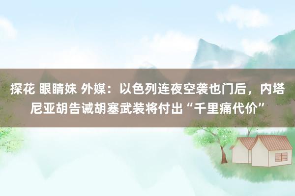 探花 眼睛妹 外媒：以色列连夜空袭也门后，内塔尼亚胡告诫胡塞武装将付出“千里痛代价”