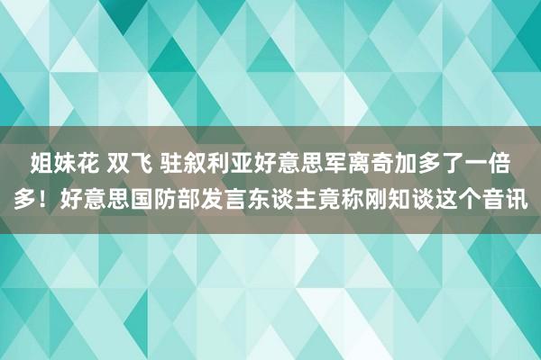 姐妹花 双飞 驻叙利亚好意思军离奇加多了一倍多！好意思国防部发言东谈主竟称刚知谈这个音讯