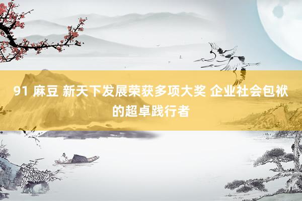 91 麻豆 新天下发展荣获多项大奖 企业社会包袱的超卓践行者