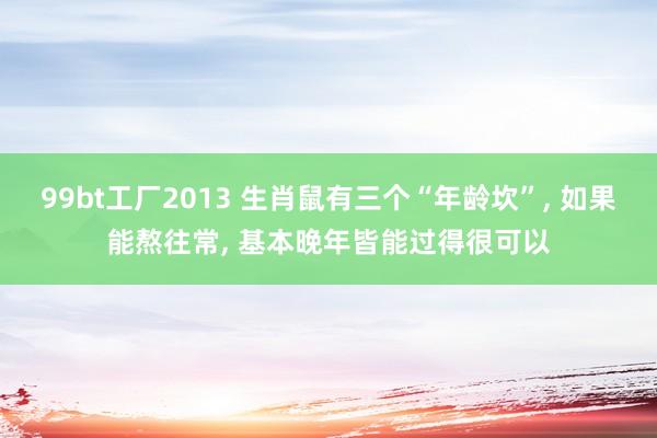 99bt工厂2013 生肖鼠有三个“年龄坎”， 如果能熬往常， 基本晚年皆能过得很可以
