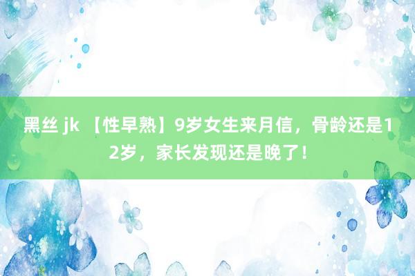 黑丝 jk 【性早熟】9岁女生来月信，骨龄还是12岁，家长发现还是晚了！