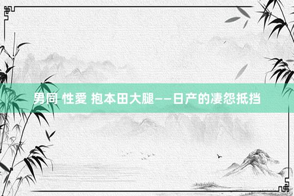 男同 性愛 抱本田大腿——日产的凄怨抵挡