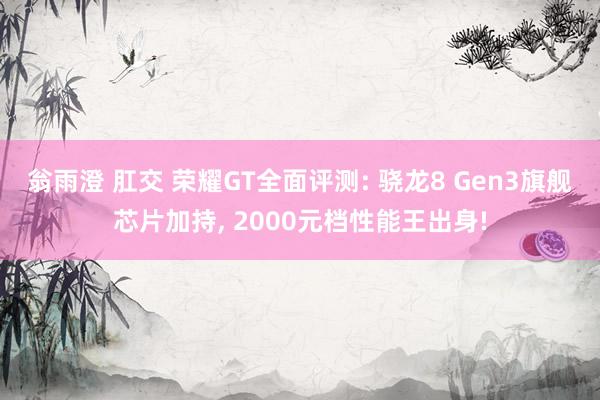 翁雨澄 肛交 荣耀GT全面评测: 骁龙8 Gen3旗舰芯片加持， 2000元档性能王出身!