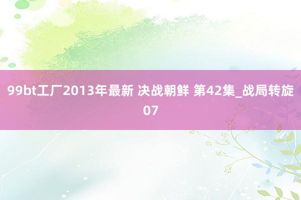 99bt工厂2013年最新 决战朝鲜 第42集_战局转旋07