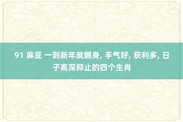 91 麻豆 一到新年就翻身， 手气好， 获利多， 日子高深抑止的四个生肖