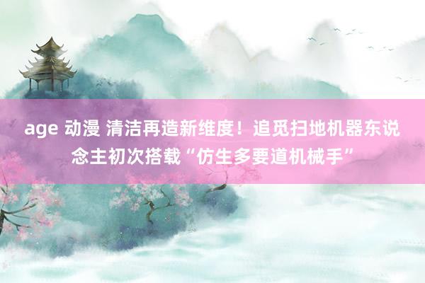 age 动漫 清洁再造新维度！追觅扫地机器东说念主初次搭载“仿生多要道机械手”