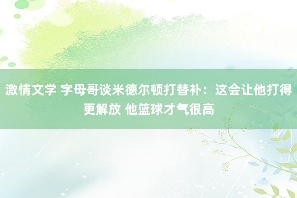 激情文学 字母哥谈米德尔顿打替补：这会让他打得更解放 他篮球才气很高