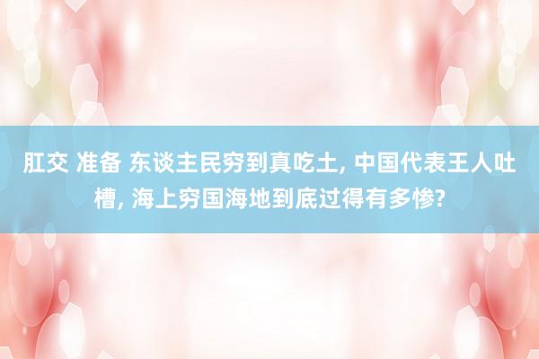 肛交 准备 东谈主民穷到真吃土， 中国代表王人吐槽， 海上穷国海地到底过得有多惨?