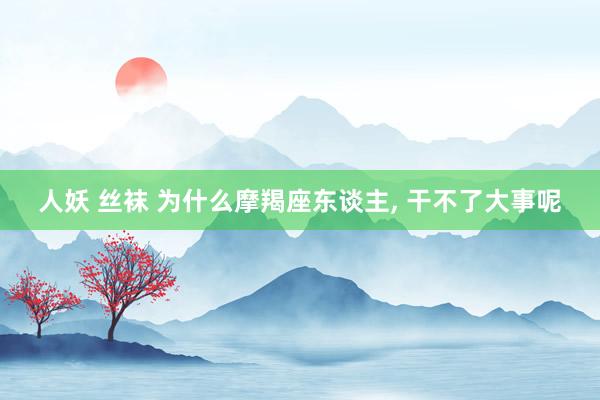人妖 丝袜 为什么摩羯座东谈主， 干不了大事呢