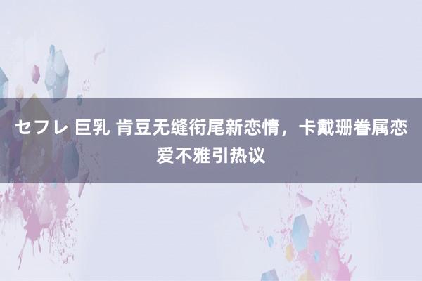 セフレ 巨乳 肯豆无缝衔尾新恋情，卡戴珊眷属恋爱不雅引热议