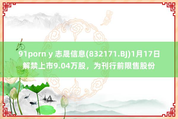 91porn y 志晟信息(832171.BJ)1月17日解禁上市9.04万股，为刊行前限售股份