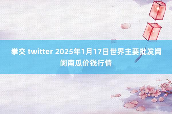 拳交 twitter 2025年1月17日世界主要批发阛阓南瓜价钱行情