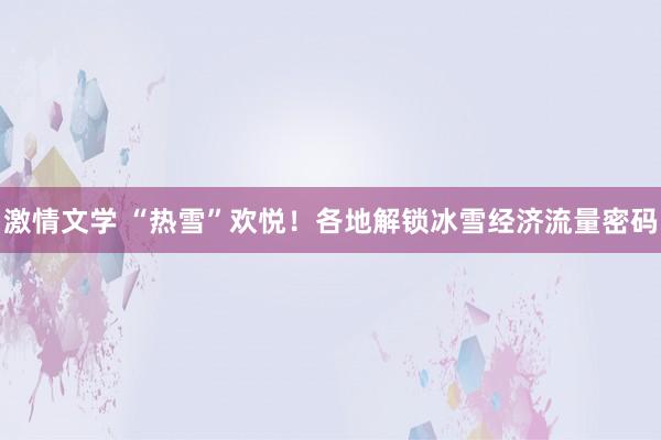 激情文学 “热雪”欢悦！各地解锁冰雪经济流量密码