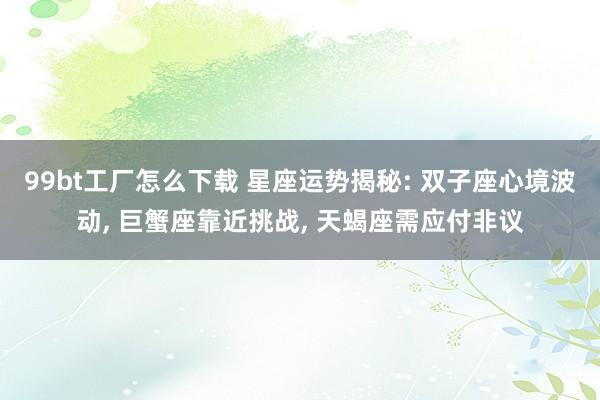 99bt工厂怎么下载 星座运势揭秘: 双子座心境波动， 巨蟹座靠近挑战， 天蝎座需应付非议