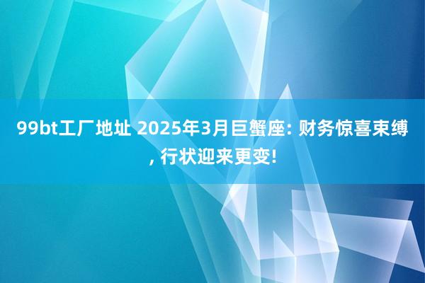 99bt工厂地址 2025年3月巨蟹座: 财务惊喜束缚， 行状迎来更变!