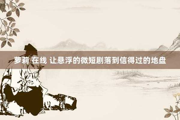 萝莉 在线 让悬浮的微短剧落到信得过的地盘