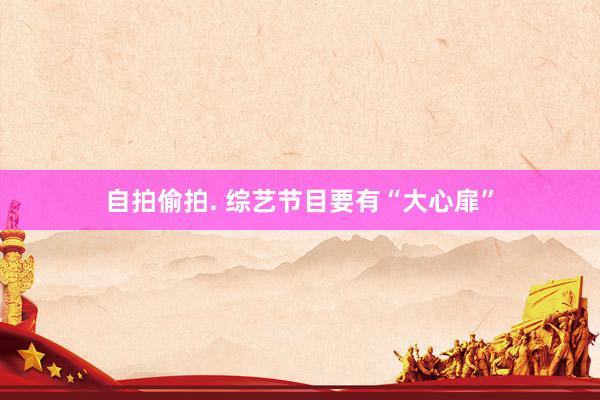 自拍偷拍. 综艺节目要有“大心扉”