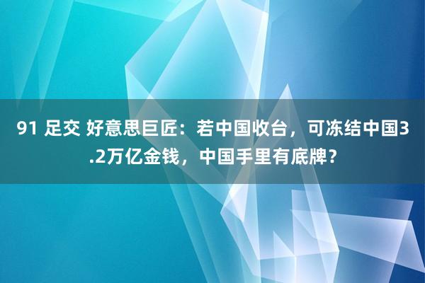 91 足交 好意思巨匠：若中国收台，可冻结中国3.2万亿金钱，中国手里有底牌？