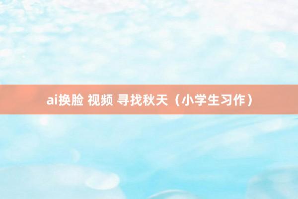 ai换脸 视频 寻找秋天（小学生习作）