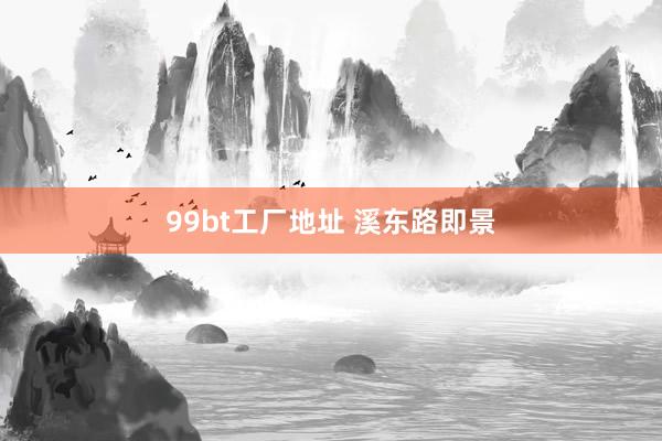 99bt工厂地址 溪东路即景