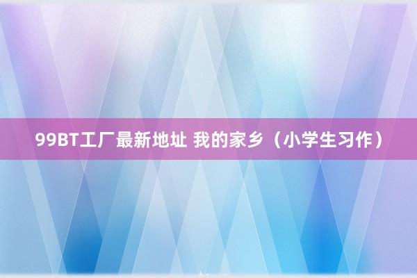 99BT工厂最新地址 我的家乡（小学生习作）