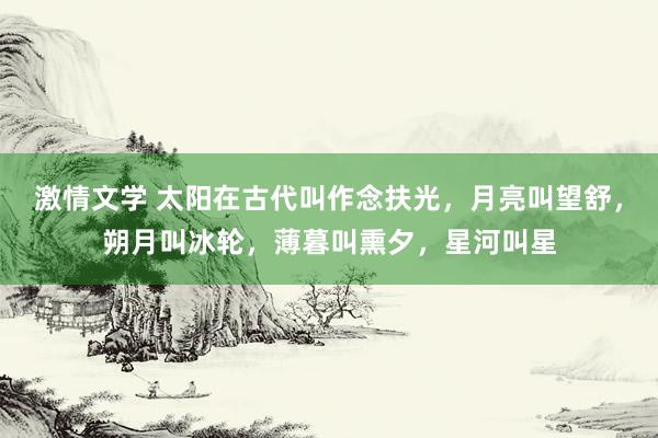 激情文学 太阳在古代叫作念扶光，月亮叫望舒，朔月叫冰轮，薄暮叫熏夕，星河叫星