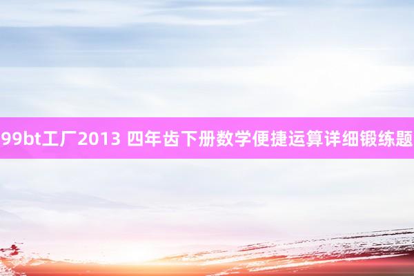 99bt工厂2013 四年齿下册数学便捷运算详细锻练题