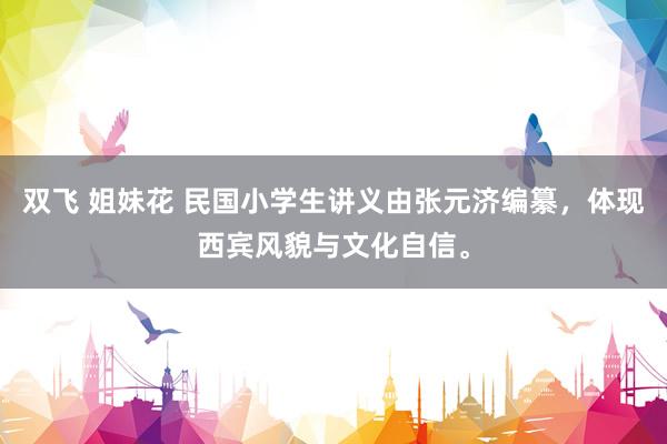 双飞 姐妹花 民国小学生讲义由张元济编纂，体现西宾风貌与文化自信。