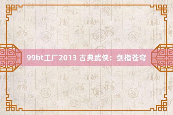 99bt工厂2013 古典武侠：剑指苍穹