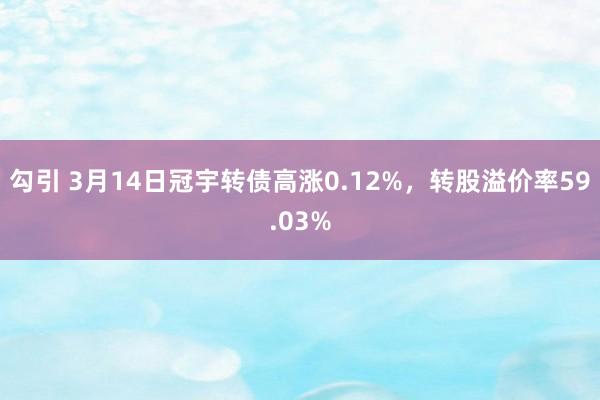 勾引 3月14日冠宇转债高涨0.12%，转股溢价率59.03%