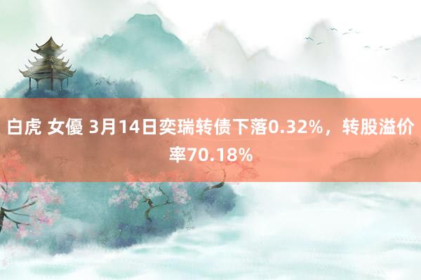 白虎 女優 3月14日奕瑞转债下落0.32%，转股溢价率70.18%