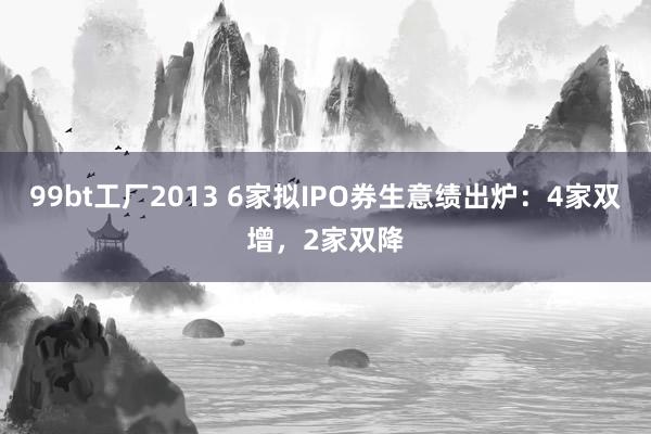 99bt工厂2013 6家拟IPO券生意绩出炉：4家双增，2家双降