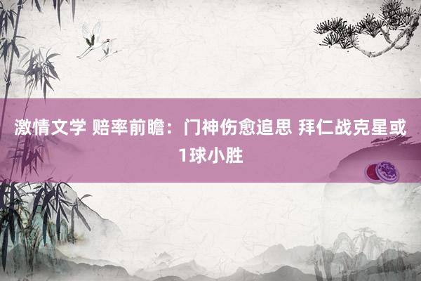 激情文学 赔率前瞻：门神伤愈追思 拜仁战克星或1球小胜
