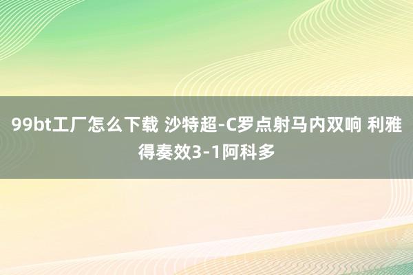 99bt工厂怎么下载 沙特超-C罗点射马内双响 利雅得奏效3-1阿科多