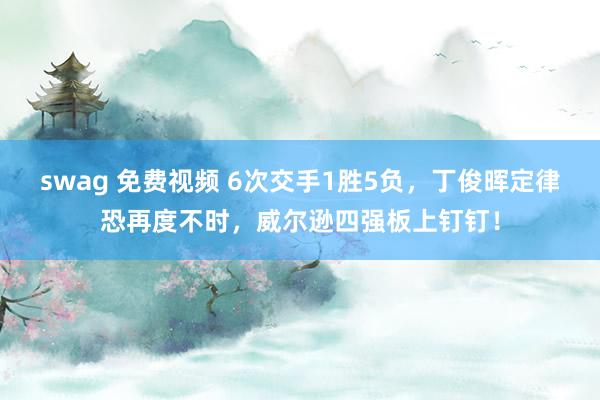 swag 免费视频 6次交手1胜5负，丁俊晖定律恐再度不时，威尔逊四强板上钉钉！