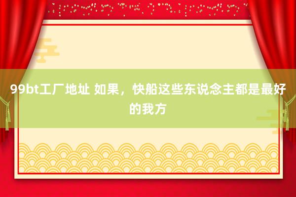 99bt工厂地址 如果，快船这些东说念主都是最好的我方